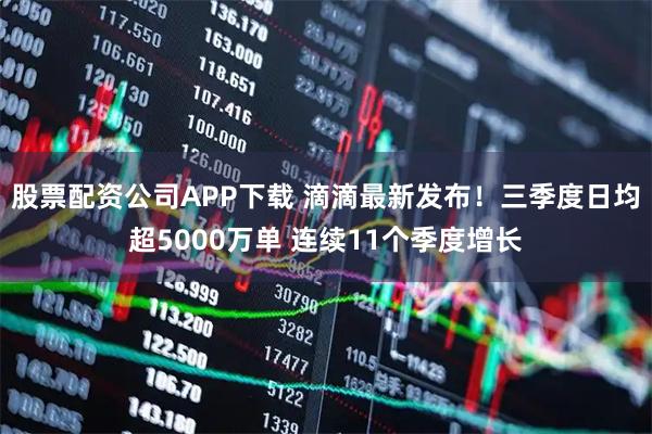 股票配资公司APP下载 滴滴最新发布！三季度日均超5000万单 连续11个季度增长
