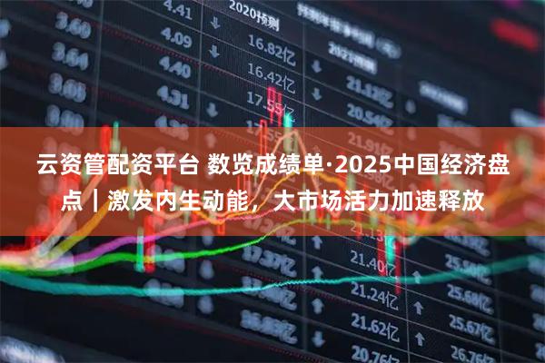 云资管配资平台 数览成绩单·2025中国经济盘点｜激发内生动能，大市场活力加速释放