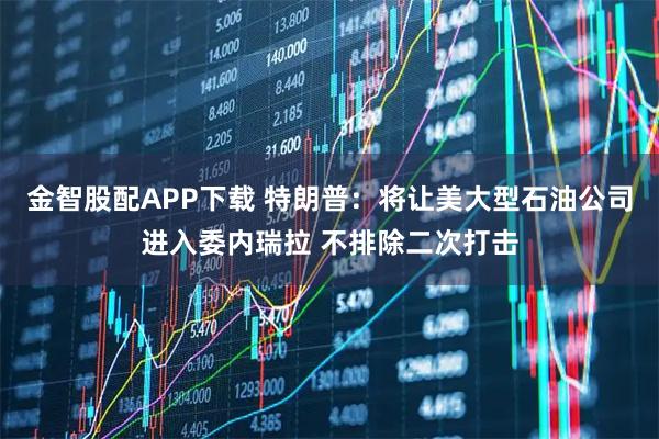 金智股配APP下载 特朗普：将让美大型石油公司进入委内瑞拉 不排除二次打击