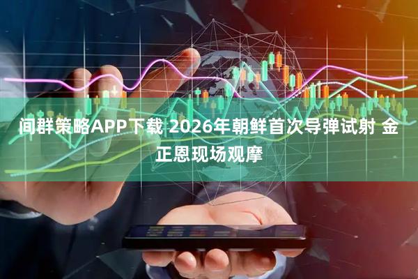 间群策略APP下载 2026年朝鲜首次导弹试射 金正恩现场观摩