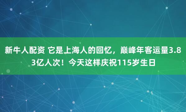 新牛人配资 它是上海人的回忆，巅峰年客运量3.83亿人次！今天这样庆祝115岁生日