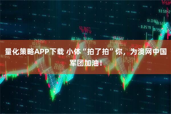 量化策略APP下载 小体“拍了拍”你，为澳网中国军团加油！