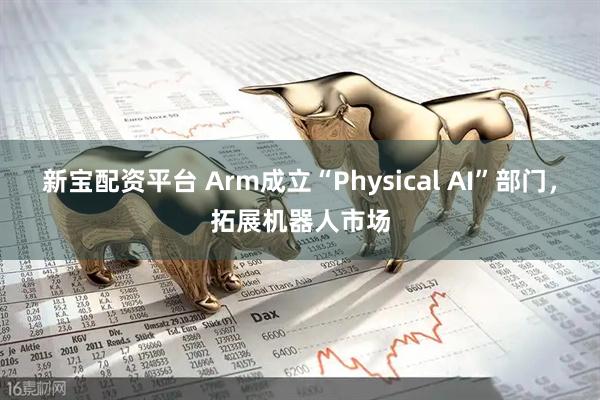 新宝配资平台 Arm成立“Physical AI”部门，拓展机器人市场