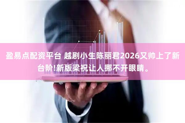 盈易点配资平台 越剧小生陈丽君2026又帅上了新台阶!新版梁祝让人挪不开眼睛。