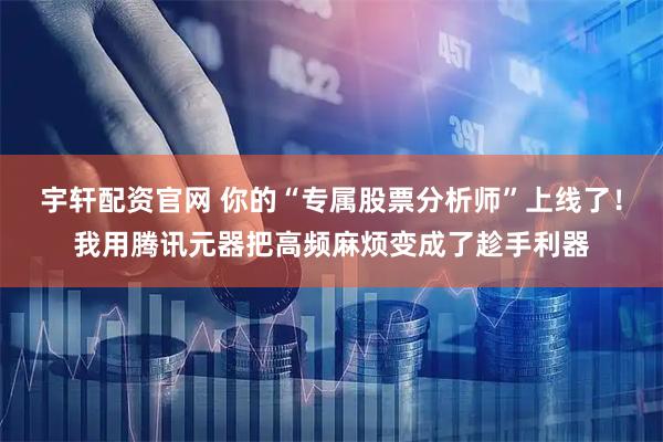 宇轩配资官网 你的“专属股票分析师”上线了！我用腾讯元器把高频麻烦变成了趁手利器