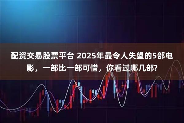 配资交易股票平台 2025年最令人失望的5部电影，一部比一部可惜，你看过哪几部?