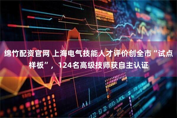 绵竹配资官网 上海电气技能人才评价创全市“试点样板”，124名高级技师获自主认证