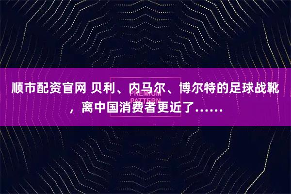 顺市配资官网 贝利、内马尔、博尔特的足球战靴，离中国消费者更近了……